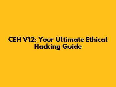 CEH V12: Your Ultimate Ethical Hacking Guide