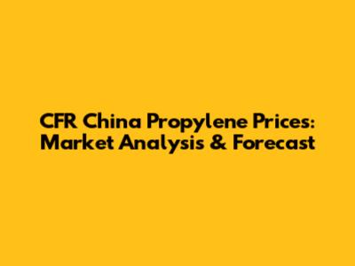 CFR China Propylene Prices: Market Analysis & Forecast