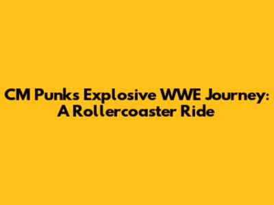 CM Punk's Explosive WWE Journey: A Rollercoaster Ride