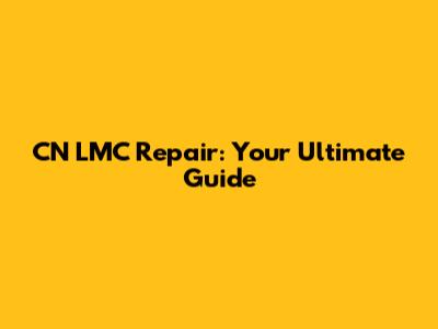 CN LMC Repair: Your Ultimate Guide