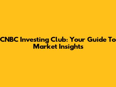 CNBC Investing Club: Your Guide To Market Insights