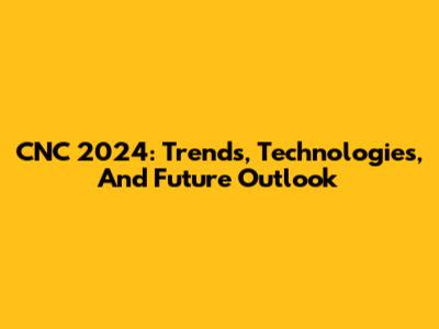 CNC 2024: Trends, Technologies, And Future Outlook