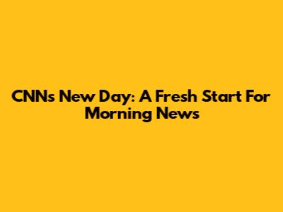 CNN's New Day: A Fresh Start For Morning News