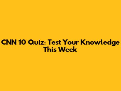 CNN 10 Quiz: Test Your Knowledge This Week