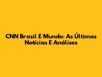 CNN Brasil E Mundo: As Últimas Notícias E Análises
