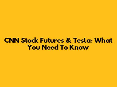 CNN Stock Futures & Tesla: What You Need To Know