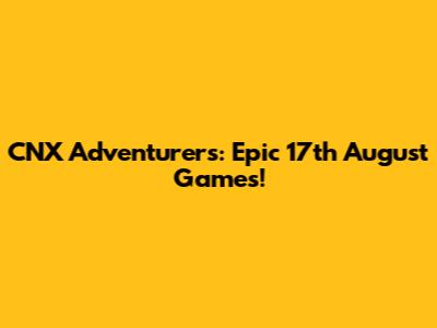 CNX Adventurers: Epic 17th August Games!