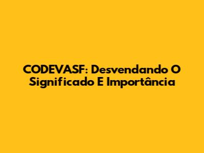 CODEVASF: Desvendando O Significado E Importância