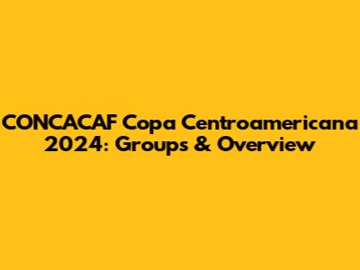 CONCACAF Copa Centroamericana 2024: Groups & Overview