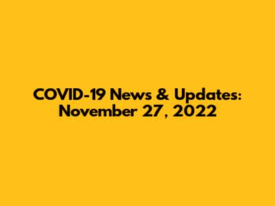 COVID-19 News & Updates: November 27, 2022