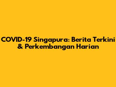 COVID-19 Singapura: Berita Terkini & Perkembangan Harian