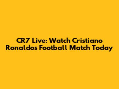 CR7 Live: Watch Cristiano Ronaldo's Football Match Today