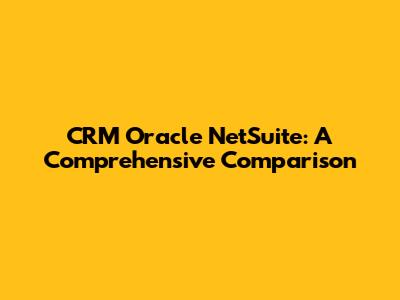 CRM Oracle NetSuite: A Comprehensive Comparison