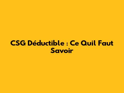 CSG Déductible : Ce Qu'il Faut Savoir