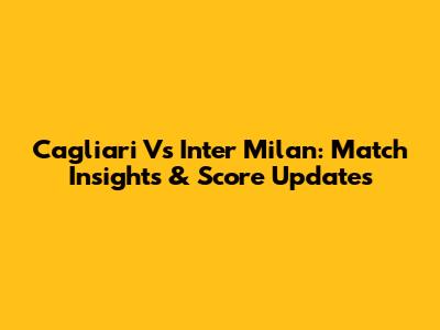 Cagliari Vs Inter Milan: Match Insights & Score Updates