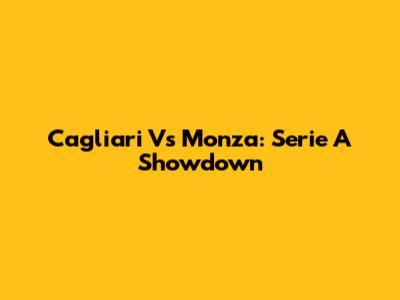 Cagliari Vs Monza: Serie A Showdown