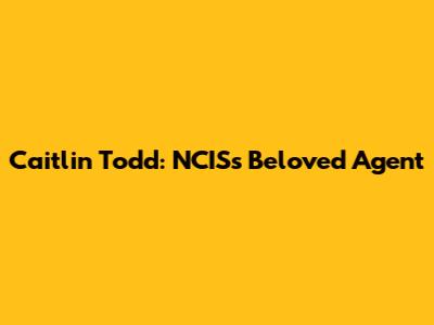Caitlin Todd: NCIS's Beloved Agent