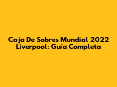 Caja De Sobres Mundial 2022 Liverpool: Guía Completa