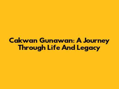 Cakwan Gunawan: A Journey Through Life And Legacy