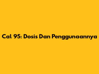 Cal 95: Dosis Dan Penggunaannya
