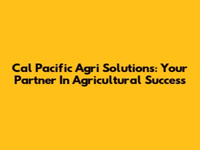 Cal Pacific Agri Solutions: Your Partner In Agricultural Success