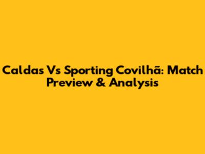 Caldas Vs Sporting Covilhã: Match Preview & Analysis