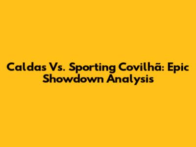 Caldas Vs. Sporting Covilhã: Epic Showdown Analysis