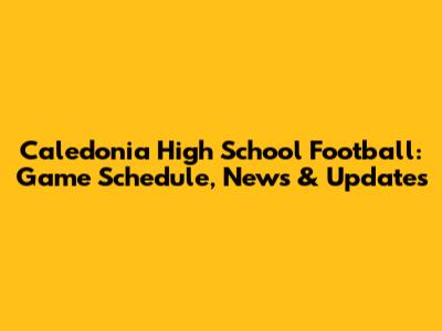 Caledonia High School Football: Game Schedule, News & Updates