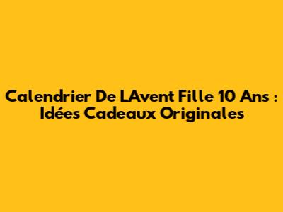 Calendrier De L'Avent Fille 10 Ans : Idées Cadeaux Originales