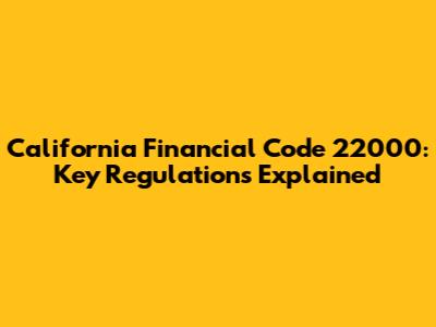 California Financial Code 22000: Key Regulations Explained