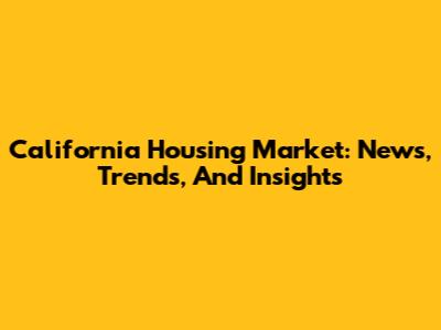 California Housing Market: News, Trends, And Insights