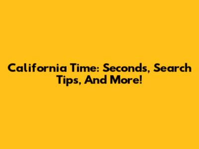 California Time: Seconds, Search Tips, And More!