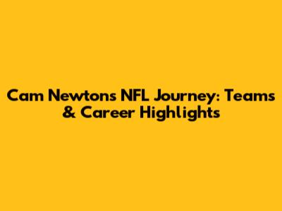 Cam Newton's NFL Journey: Teams & Career Highlights