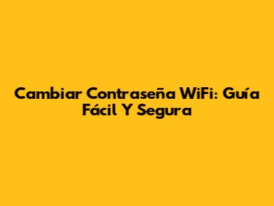 Cambiar Contraseña WiFi: Guía Fácil Y Segura