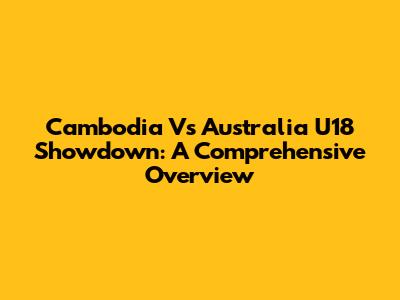 Cambodia Vs Australia U18 Showdown: A Comprehensive Overview