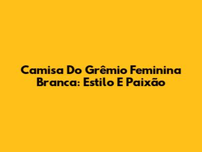 Camisa Do Grêmio Feminina Branca: Estilo E Paixão