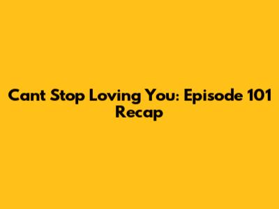 Can't Stop Loving You: Episode 101 Recap