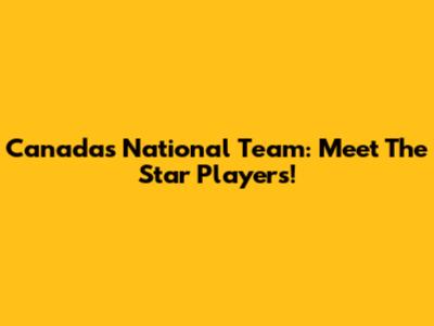 Canada's National Team: Meet The Star Players!