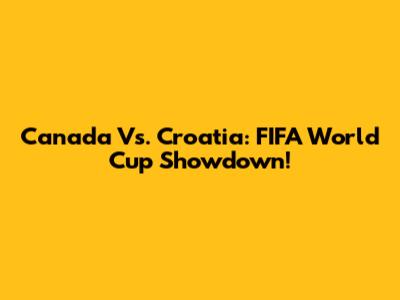 Canada Vs. Croatia: FIFA World Cup Showdown!