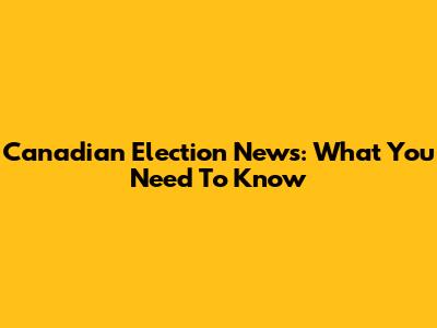 Canadian Election News: What You Need To Know