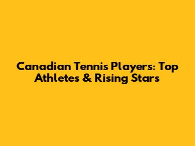 Canadian Tennis Players: Top Athletes & Rising Stars