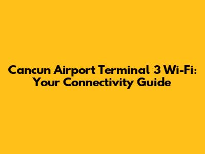 Cancun Airport Terminal 3 Wi-Fi: Your Connectivity Guide