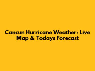 Cancun Hurricane Weather: Live Map & Today's Forecast