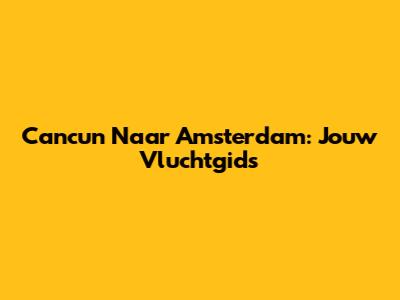 Cancun Naar Amsterdam: Jouw Vluchtgids