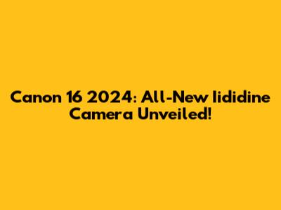 Canon 16 2024: All-New Iididine Camera Unveiled!