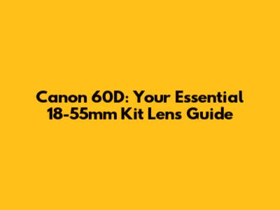 Canon 60D: Your Essential 18-55mm Kit Lens Guide