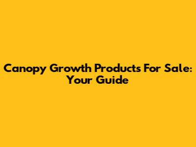Canopy Growth Products For Sale: Your Guide