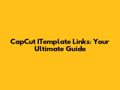 CapCut ITemplate Links: Your Ultimate Guide