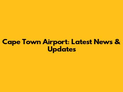 Cape Town Airport: Latest News & Updates