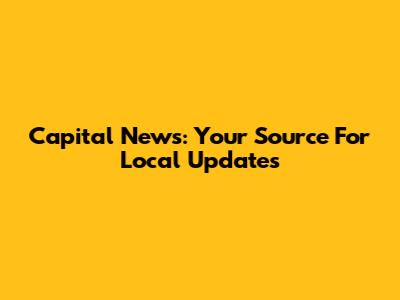 Capital News: Your Source For Local Updates